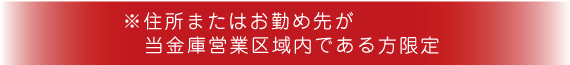 住所またはお勤め先が当金庫営業区域内である方限定