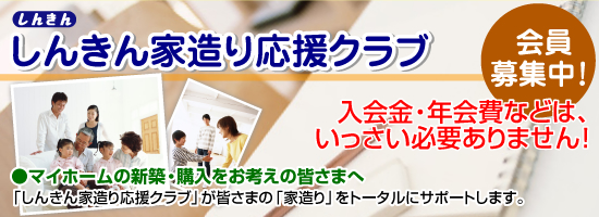 会員募集中！「しんきん家造り応援クラブ」が皆さまの「家造り」をトータルにサポートします。入会金・年会費などは、いっさい必要ありません！