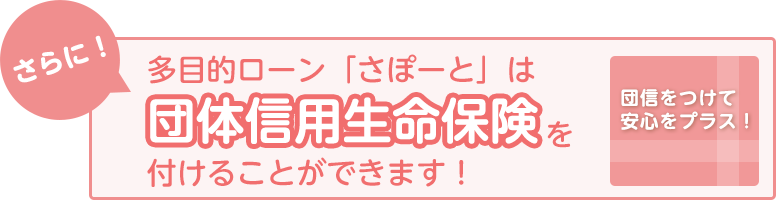 さらに!多目的ローン「さぽーと」は団体信用生命保険を付けることができます!団信をつけて安心をプラス!