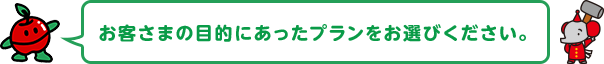 お客さまの目的にあったプランをお選びください。