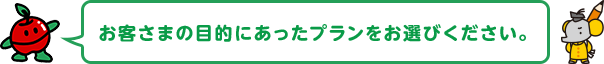 お客さまの目的にあったプランをお選びください。