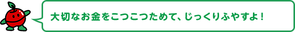 大切なお金をこつこつためて、じっくりふやすよ！