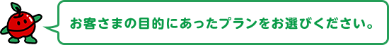 お客さまの目的にあったプランをお選びください。