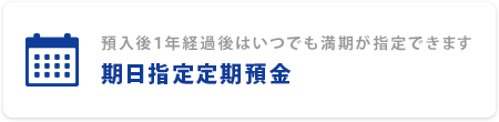 預入後1年経過後はいつでも満期が指定できます 期日指定定期預金