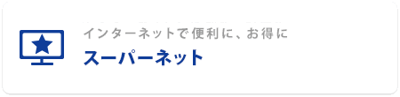 インターネットで便利に、お得に スーパーネット（インターネット専用）