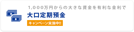 1,000万円からの大きな資金を有利な金利で 大口定期預金