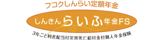 フコクしんらい定額年金 しんきんらいふ年金FS 3年ごと利差配当付災害死亡給付金付個人年金保険