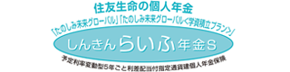 住友生命の個人年金 ｢たのしみ未来グローバル｣ ｢たのしみ未来グローバル＜学資積立プラン＞｣ しんきんらいふ年金S 予定利率変動型5年ごと利差配当付指定通貨建個人年金保険