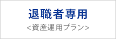 退職者専用 <資産運用プラン>