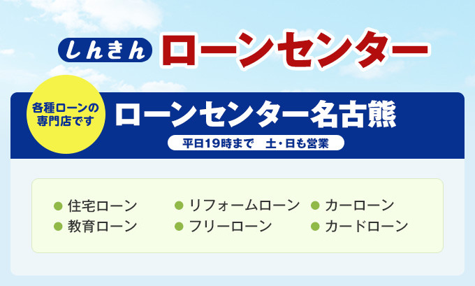 しんきんローンセンター名古熊・高森 住宅ローンをはじめとした各種ローンの専門店！現在しんきんとお取引がない方でも大丈夫です！ 各種ローンの専門店です ローンセンター名古熊 平日19時まで 土・日も営業 住宅ローン リフォームローン カーローン 教育ローン フリーローン カードローン＋年金相談（第2土曜日・第4日曜日）※要予約