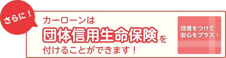 さらに!カーローンは団体信用生命保険を付けることができます!団信をつけて安心をプラス!