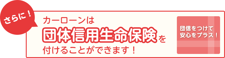 さらに！カーローンは団体信用生命保険を付けることができます！団信をつけて安心をプラス！