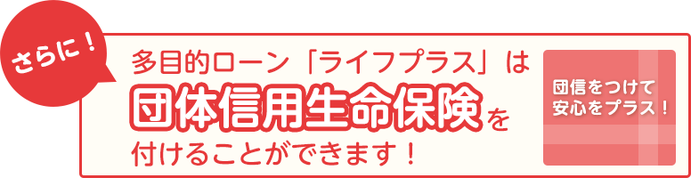 さらに!多目的ローン「ライフプラス」は団体信用生命保険を付けることができます!団信をつけて安心をプラス!