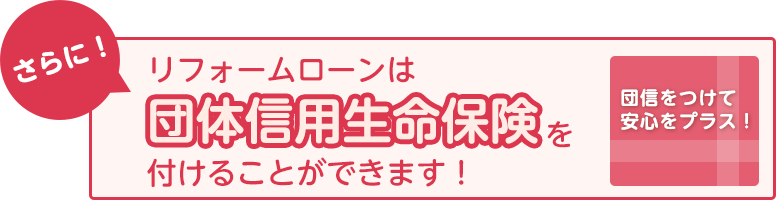 さらに！リフォームローンは団体信用生命保険を付けることができます！団信をつけて安心をプラス！