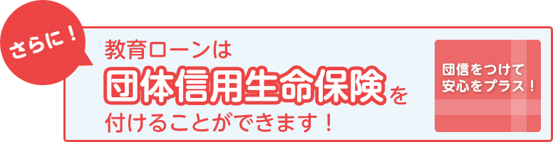 さらに!教育ローンは団体信用生命保険を付けることができます!団信をつけて安心をプラス!