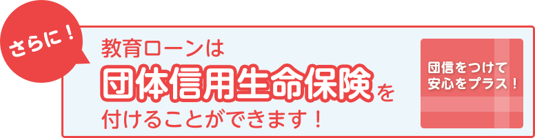 さらに！教育ローンは団体信用生命保険を付けることができます！団信をつけて安心をプラス！